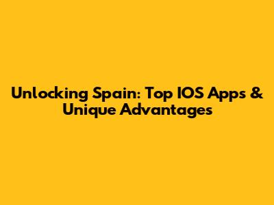 Unlocking Spain: Top IOS Apps & Unique Advantages