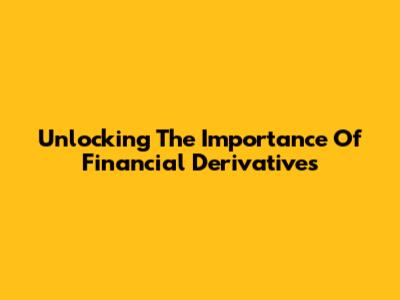 Unlocking The Importance Of Financial Derivatives