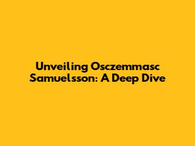 Unveiling Osczemmasc Samuelsson: A Deep Dive