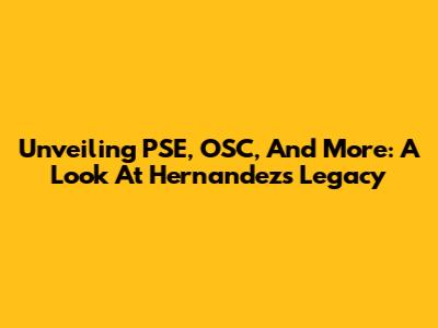 Unveiling PSE, OSC, And More: A Look At Hernandez's Legacy