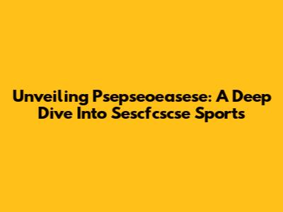 Unveiling Psepseoeasese: A Deep Dive Into Sescfcscse Sports