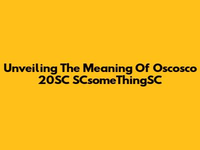 Unveiling The Meaning Of Oscosco 20SC SCsomeThingSC