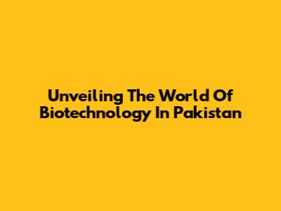 Unveiling The World Of Biotechnology In Pakistan