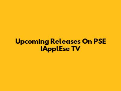 Upcoming Releases On PSE IApplEse TV