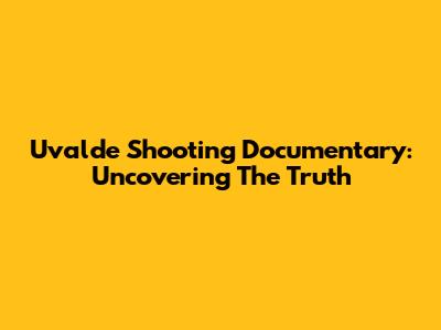 Uvalde Shooting Documentary: Uncovering The Truth