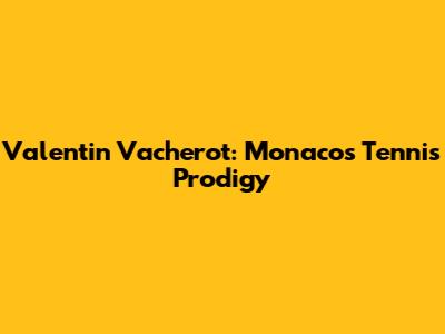 Valentin Vacherot: Monaco's Tennis Prodigy