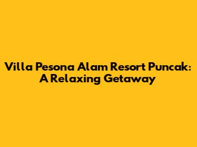 Villa Pesona Alam Resort Puncak: A Relaxing Getaway