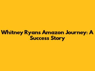 Whitney Ryan's Amazon Journey: A Success Story