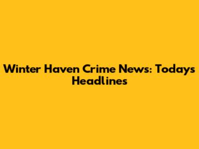 Winter Haven Crime News: Today's Headlines