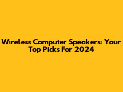 Wireless Computer Speakers: Your Top Picks For 2024