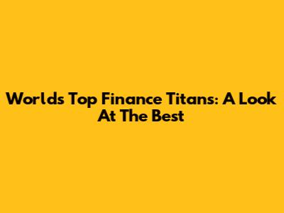 World's Top Finance Titans: A Look At The Best