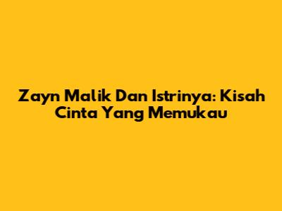 Zayn Malik Dan Istrinya: Kisah Cinta Yang Memukau